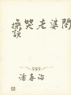 操哭老婆闺蜜小说