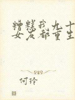 糟糕我九十九个女友都重生了短剧免费