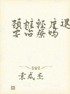 颈椎轻度退变需要治疗吗