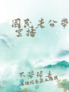 国民老公带回家 云播