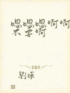 嗯嗯嗯啊啊啊啊不要啊