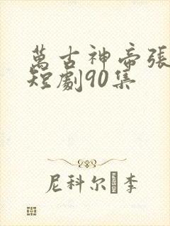 万古神帝张若尘短剧90集