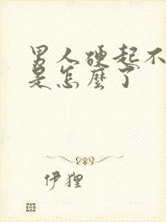 男人硬起不起来是怎么了