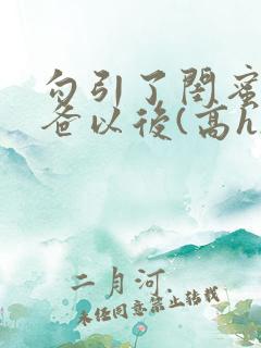 勾引了闺蜜的爸爸以后(高h)