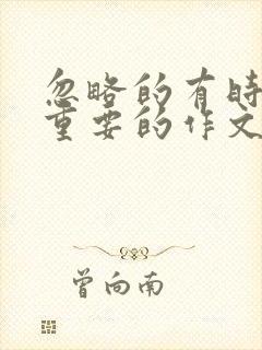 忽略的有时是最重要的作文600字作文