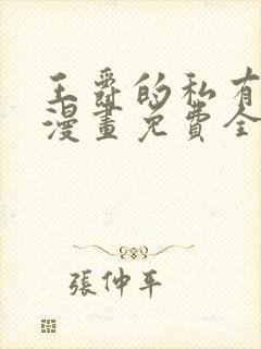 王爵的私有宝贝漫画免费全集下拉式