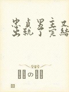 忠贞男主又被迫出轨了完结小说古代