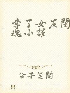 尝了女友闺蜜销魂小说