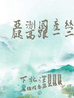 亚洲国产丝袜美腿高跟一二三区