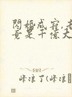 闪婚成宠,老公竟是千亿大佬丨