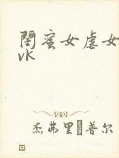 闺蜜女虐女调教vk