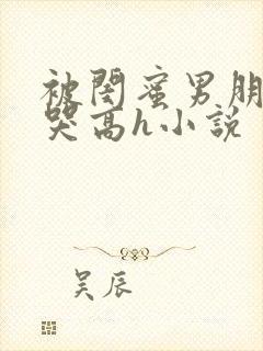 被闺蜜男朋友c哭高h小说