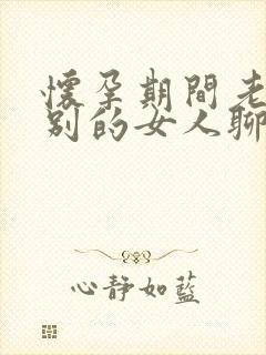 怀孕期间老公和别的女人聊暧昧怎么办