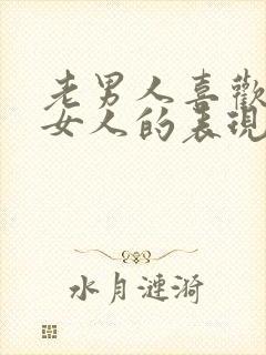 老男人喜欢一个女人的表现