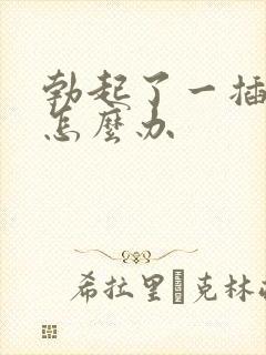 勃起了一插就软怎么办