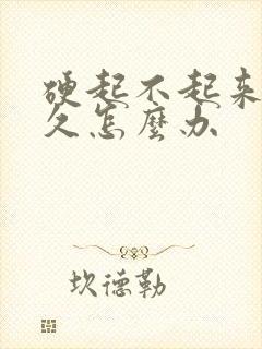 硬起不起来不持久怎么办