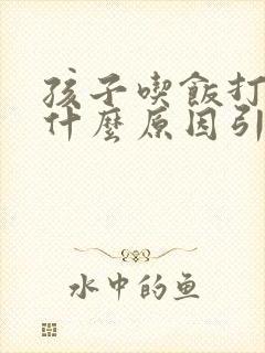 孩子吃饭打嗝是什么原因引起的