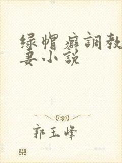 绿帽癖调教淫辱妻小说