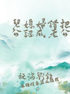 儿媳妇错把老公公认成老公的小说