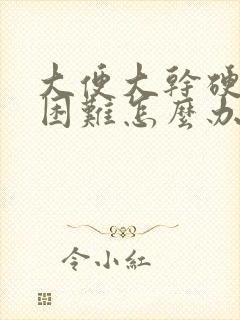 大便大干硬排便困难怎么办