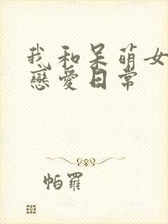 我和呆萌女友的恋爱日常