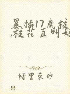 暴插17岁校花,校花直叫好爽呀