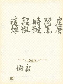 这段时间皮肤干燥粗糙怎么办