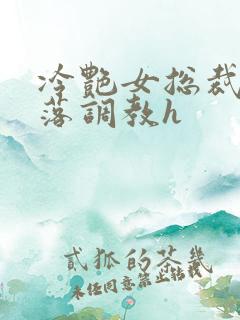 冷艳女总裁的堕落调教h