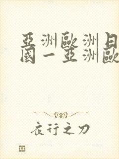 亚洲欧洲日产韩国一亚洲欧洲