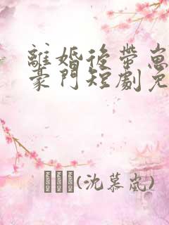 离婚后带崽嫁入豪门短剧免费观看全集