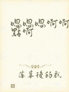 嗯嗯嗯啊啊啊快点啊