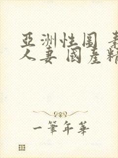 亚洲性图 素人人妻 国产精品