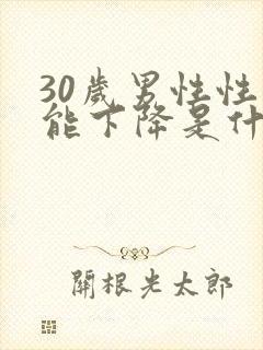 30岁男性性功能下降是什么原因引起的