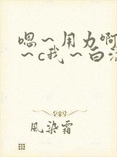 嗯～用力啊～嗯～c我～白洁小说