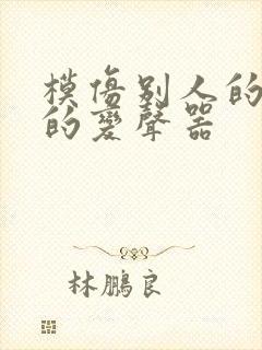 模仿别人的声音的变声器