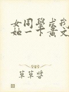 女同学求我让我她一下黄文