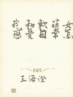 我和软萌女友的恋爱日常怎么样