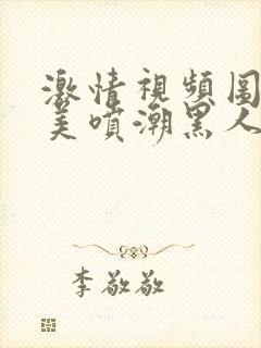 激情视频图片欧美喷潮黑人