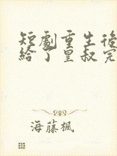 短剧重生后我嫁给了皇叔完整版