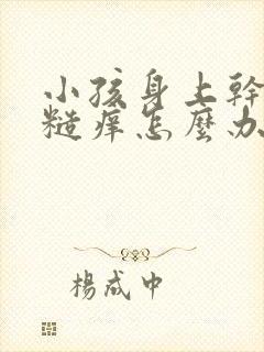 小孩身上干燥粗糙痒怎么办