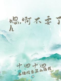 嗯,啊不要了高h