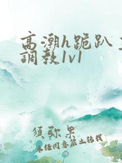 高潮h跪趴主人调教1v1