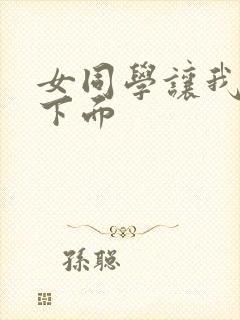 女同学让我摸她下面