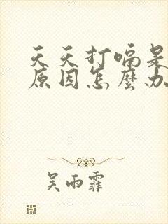 天天打嗝是什么原因怎么办