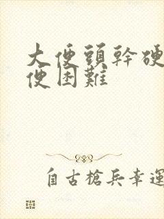 大便头干硬,排便困难