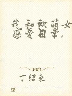 我和软萌女友的恋爱日常,