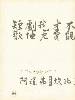 短剧我才不会喜欢他免费观看