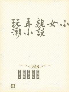 玩弄亲女小芳高潮小说