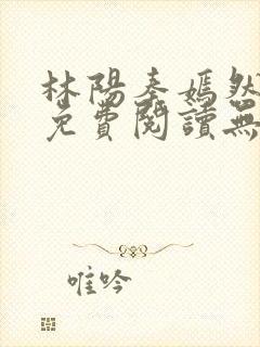 林阳秦嫣然全文免费阅读无弹窗