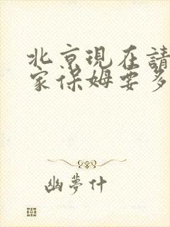 北京现在请个住家保姆要多少钱啊